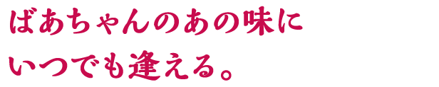 ばあちゃんのあの味にいつでも逢える。