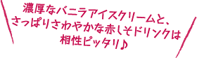 濃厚なバニラアイスクリームと、さっぱりさわやかな赤しそドリンクは相性ピッタリ♪