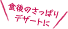 食後のさっぱりデザートに