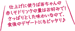 仕上げに使うばあちゃんの赤しそドリンクの量はお好みで!さっぱりとした味わいなので、食後のデザートにもピッタリ♪