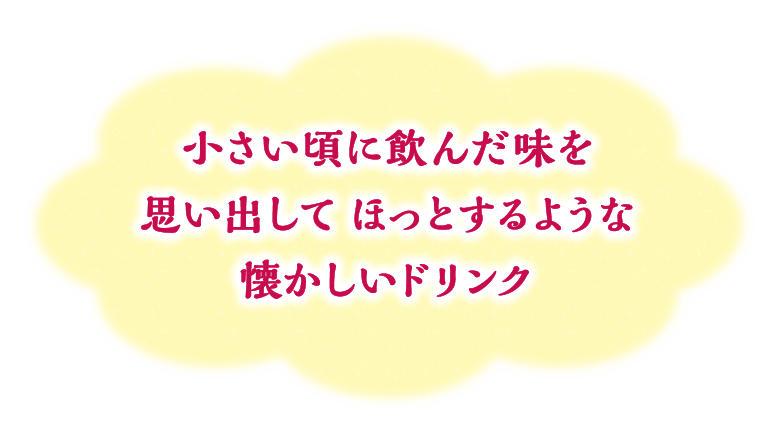 小さい頃に飲んだ味を思い出して ほっとするような懐かしいドリンク