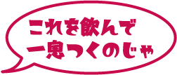 これを飲んで　一息つくのじゃ