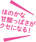 ほのかな甘酸っぱさがクセになる!