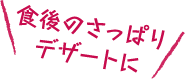 食後のさっぱりデザートに