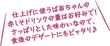 仕上げに使うばあちゃんの赤しそドリンクの量はお好みで!さっぱりとした味わいなので、食後のデザートにもピッタリ♪